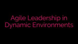Agile Leadership in Dynamic Environments
