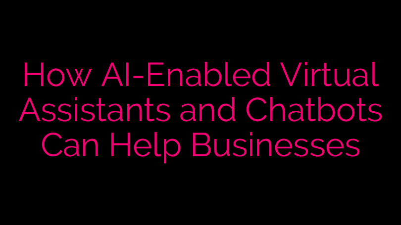 How AI-Enabled Virtual Assistants and Chatbots Can Help Businesses