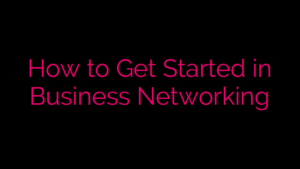 How to Get Started in Business Networking