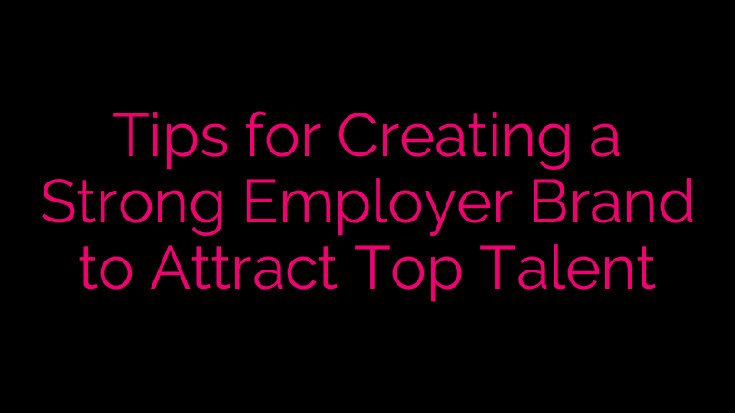 Tips for Creating a Strong Employer Brand to Attract Top Talent